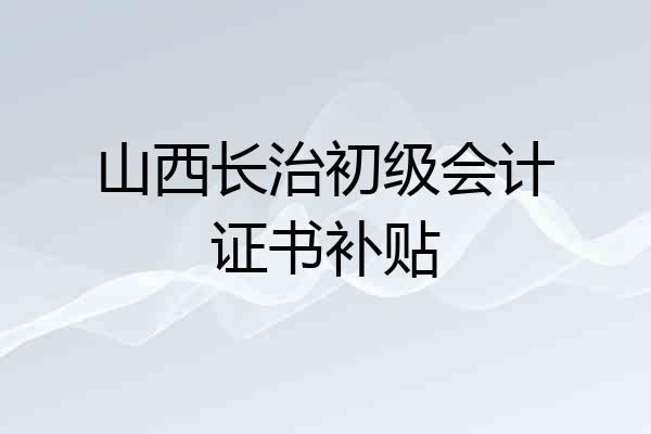 山西长治初级会计证书补贴