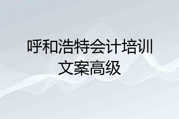 呼和浩特会计培训文案高级