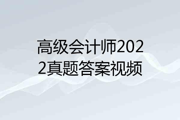 高级会计师2022真题答案视频