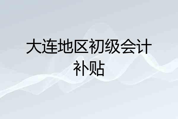 大连地区初级会计补贴