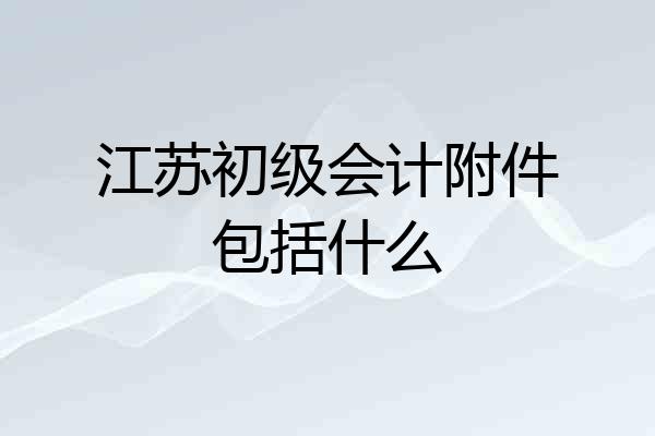 江苏初级会计附件包括什么