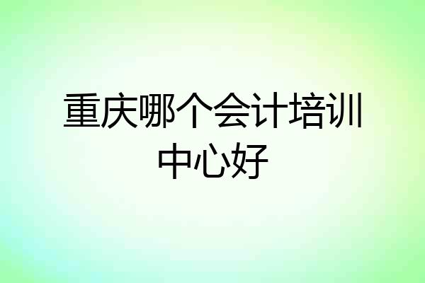 重庆哪个会计培训中心好