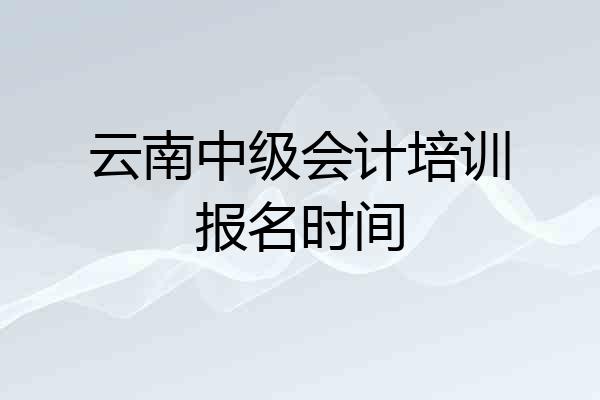 云南中级会计培训报名时间