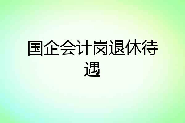 国企会计岗退休待遇