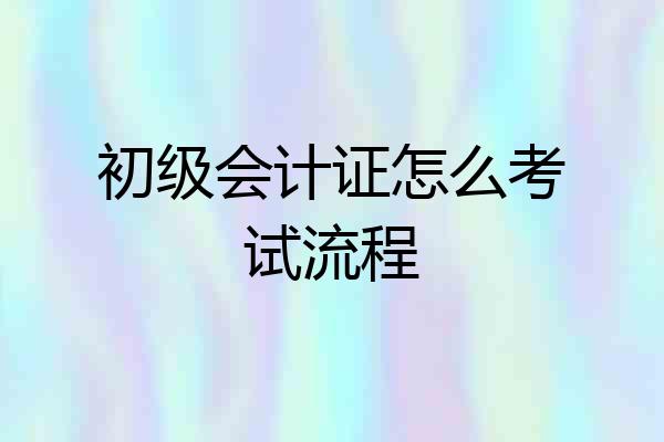 初级会计证怎么考试流程