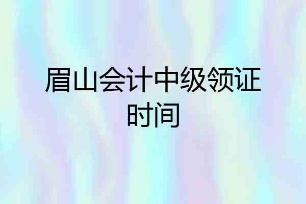 眉山会计中级领证时间