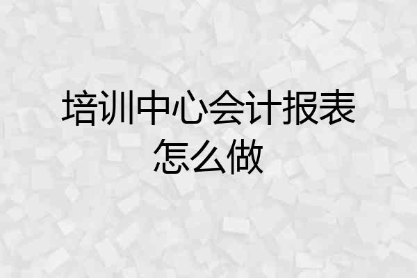培训中心会计报表怎么做