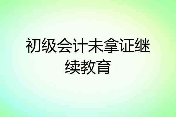 初级会计未拿证继续教育