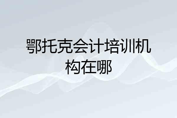 鄂托克会计培训机构在哪