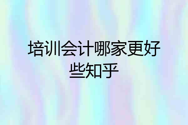 培训会计哪家更好些知乎
