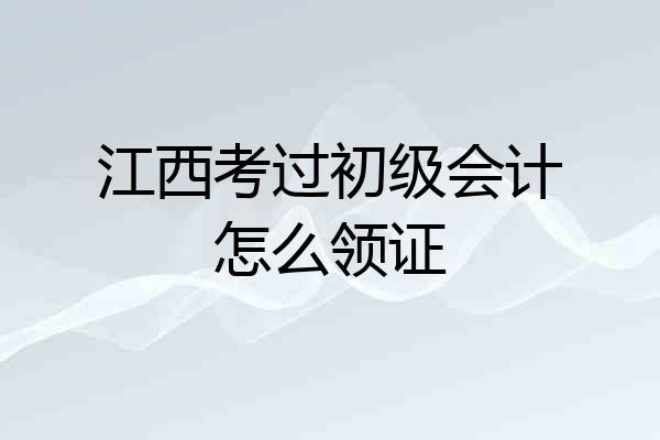 江西考过初级会计怎么领证