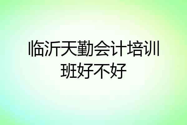 临沂天勤会计培训班好不好