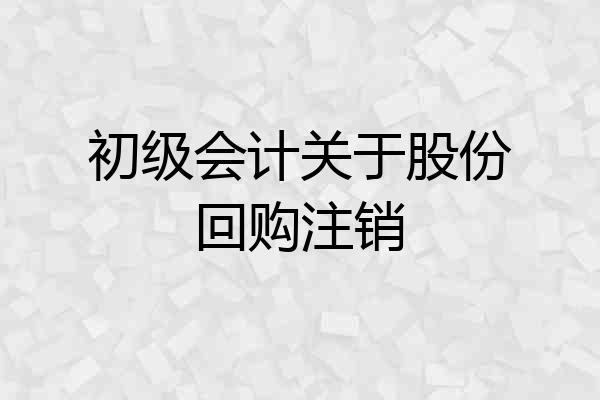 初级会计关于股份回购注销