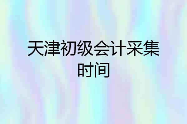 天津初级会计采集时间
