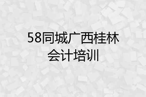 58同城广西桂林会计培训