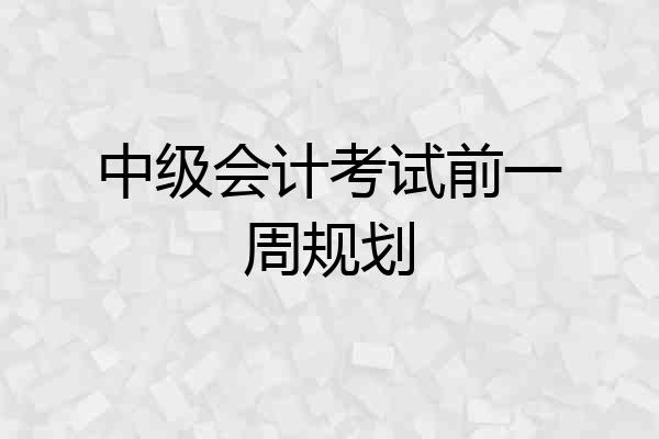 中级会计考试前一周规划
