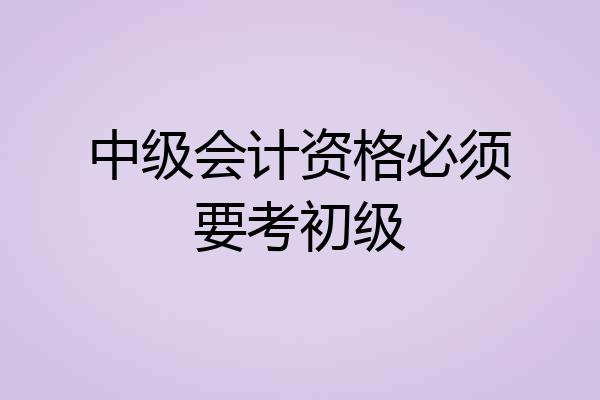 中级会计资格必须要考初级