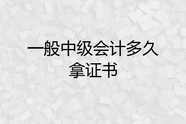 一般中级会计多久拿证书