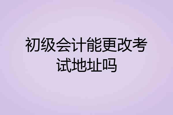 初级会计能更改考试地址吗