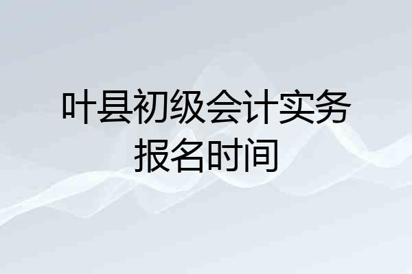 叶县初级会计实务报名时间