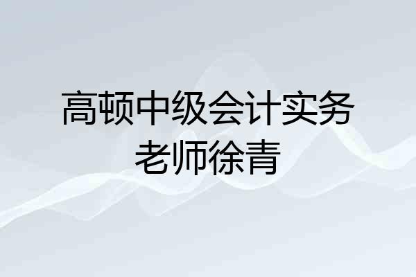 高顿中级会计实务老师徐青