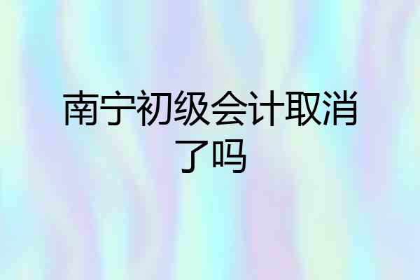南宁初级会计取消了吗
