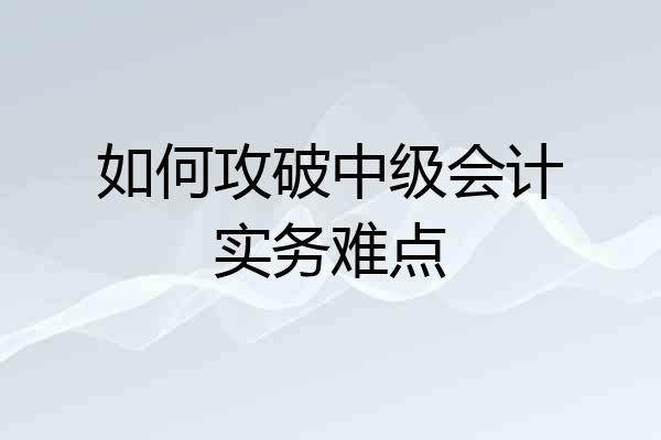 如何攻破中级会计实务难点