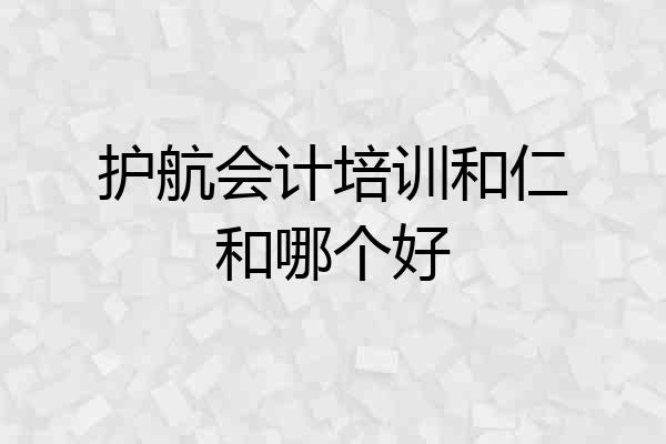 护航会计培训和仁和哪个好