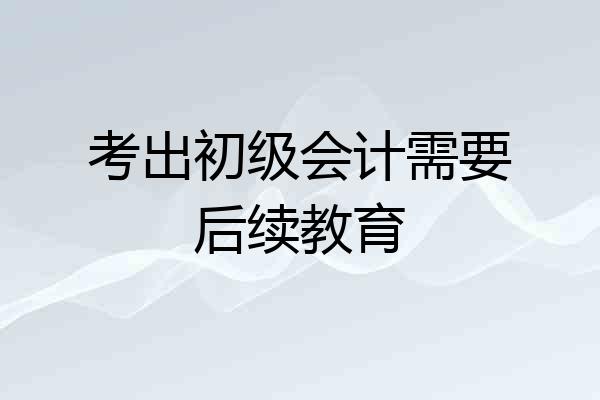考出初级会计需要后续教育