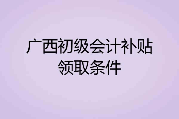 广西初级会计补贴领取条件