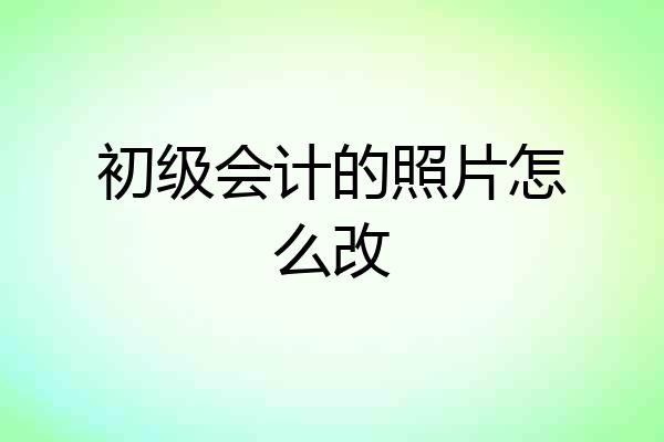 初级会计的照片怎么改