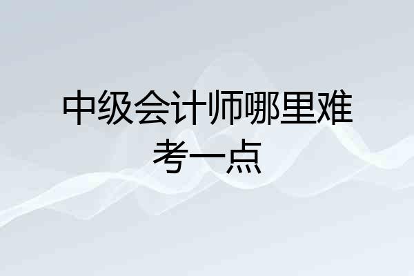 中级会计师哪里难考一点