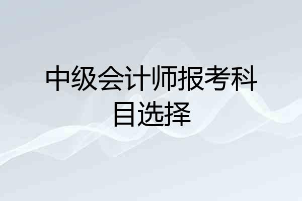 中级会计师报考科目选择