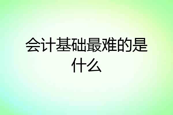 会计基础最难的是什么