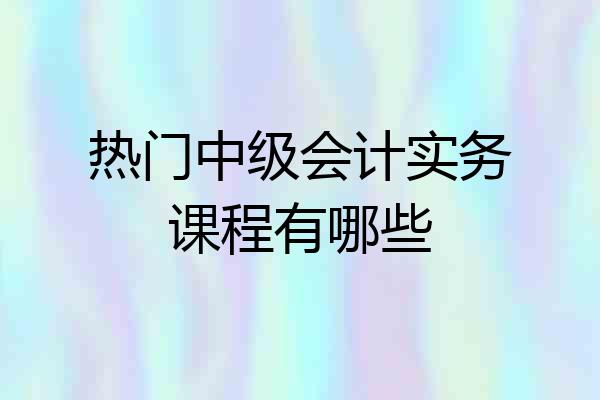 热门中级会计实务课程有哪些