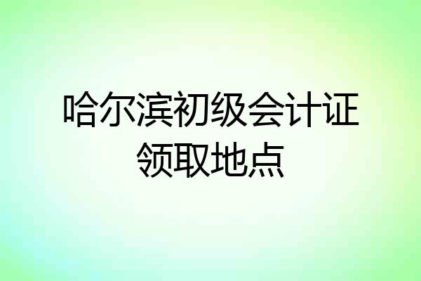 哈尔滨初级会计证领取地点