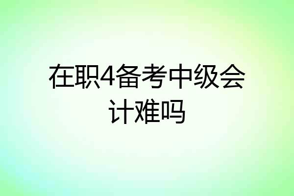 在职4备考中级会计难吗
