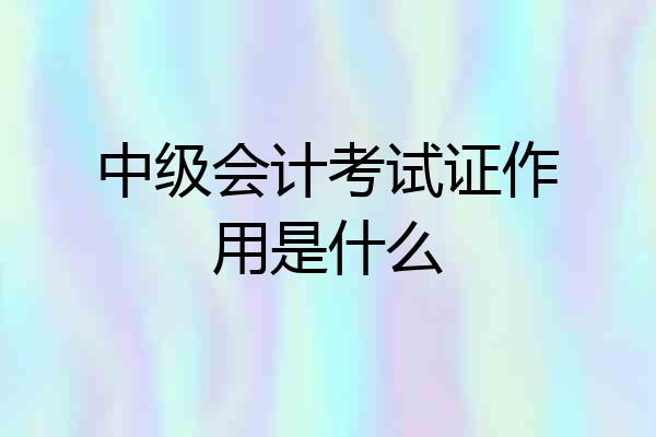 中级会计考试证作用是什么