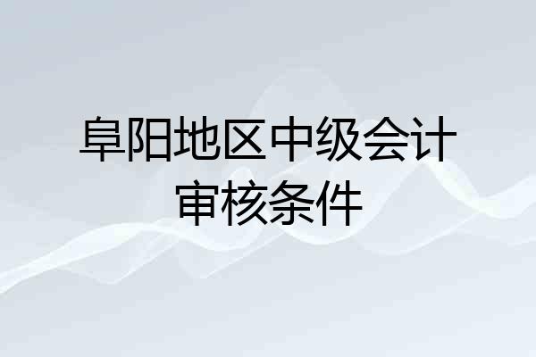 阜阳地区中级会计审核条件