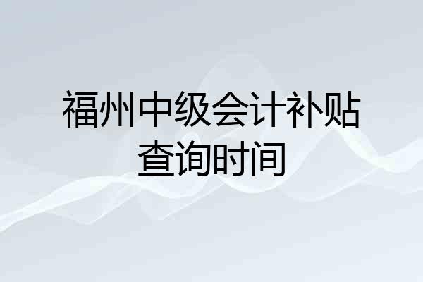 福州中级会计补贴查询时间