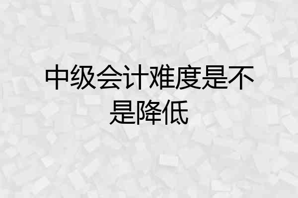 中级会计难度是不是降低