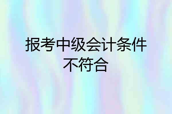 报考中级会计条件不符合