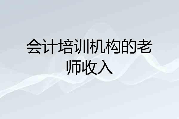会计培训机构的老师收入