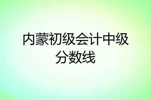 内蒙初级会计中级分数线