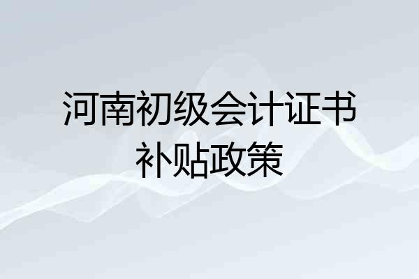 河南初级会计证书补贴政策