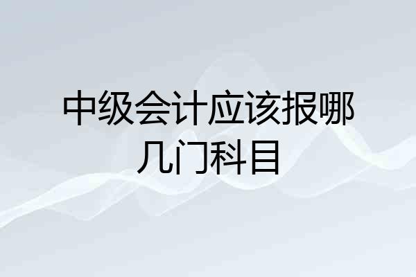中级会计应该报哪几门科目