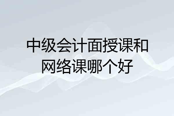 中级会计面授课和网络课哪个好