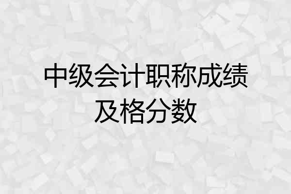 中级会计职称成绩及格分数