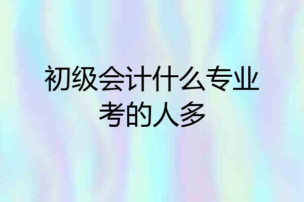 初级会计什么专业考的人多