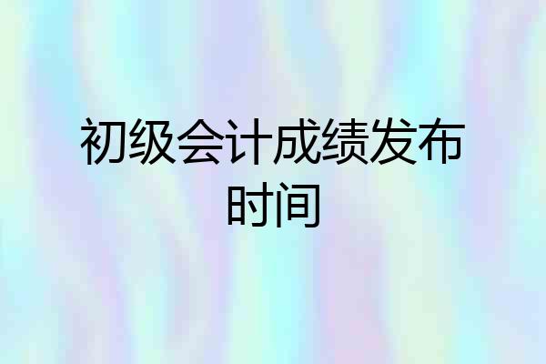 初级会计成绩发布时间